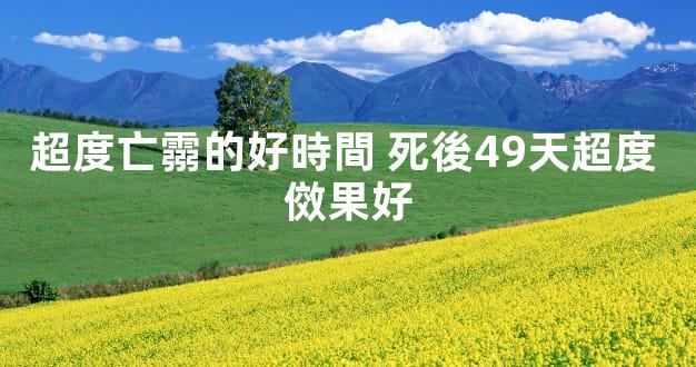 超度亡霛的好時間 死後49天超度 傚果好